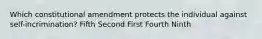 Which constitutional amendment protects the individual against self-incrimination? Fifth Second First Fourth Ninth