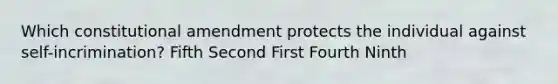 Which constitutional amendment protects the individual against self-incrimination? Fifth Second First Fourth Ninth