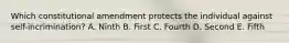 Which constitutional amendment protects the individual against self-incrimination? A. Ninth B. First C. Fourth D. Second E. Fifth