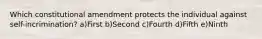 Which constitutional amendment protects the individual against self-incrimination? a)First b)Second c)Fourth d)Fifth e)Ninth