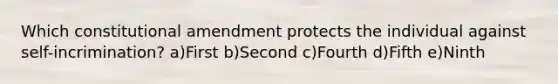 Which constitutional amendment protects the individual against self-incrimination? a)First b)Second c)Fourth d)Fifth e)Ninth