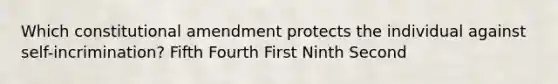 Which constitutional amendment protects the individual against self-incrimination? Fifth Fourth First Ninth Second