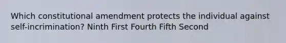 Which constitutional amendment protects the individual against self-incrimination? Ninth First Fourth Fifth Second