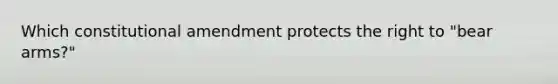 Which constitutional amendment protects the right to "bear arms?"