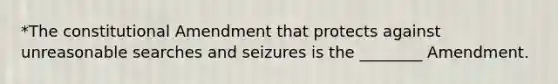 *The constitutional Amendment that protects against unreasonable searches and seizures is the ________ Amendment.