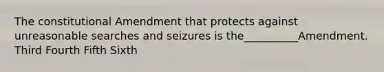 The constitutional Amendment that protects against unreasonable searches and seizures is the__________Amendment. Third Fourth Fifth Sixth