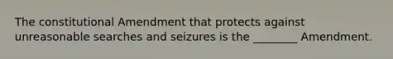 The constitutional Amendment that protects against unreasonable searches and seizures is the ________ Amendment.