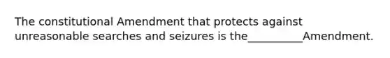 The constitutional Amendment that protects against unreasonable searches and seizures is the__________Amendment.