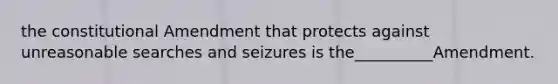 the constitutional Amendment that protects against unreasonable searches and seizures is the__________Amendment.