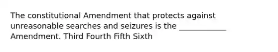 The constitutional Amendment that protects against unreasonable searches and seizures is the ____________ Amendment. Third Fourth Fifth Sixth