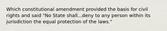 Which constitutional amendment provided the basis for civil rights and said "No State shall...deny to any person within its jurisdiction the equal protection of the laws."