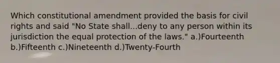 Which constitutional amendment provided the basis for civil rights and said "No State shall...deny to any person within its jurisdiction the equal protection of the laws." a.)Fourteenth b.)Fifteenth c.)Nineteenth d.)Twenty-Fourth