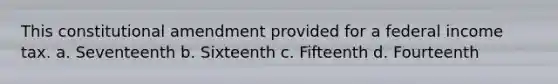 This constitutional amendment provided for a federal income tax. a. Seventeenth b. Sixteenth c. Fifteenth d. Fourteenth