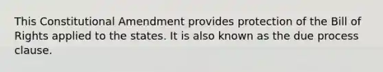 This Constitutional Amendment provides protection of the Bill of Rights applied to the states. It is also known as the due process clause.