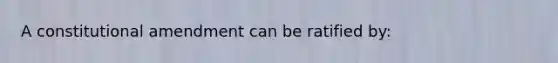A constitutional amendment can be ratified by: