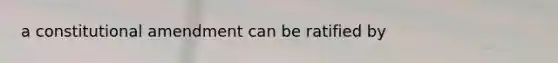 a constitutional amendment can be ratified by