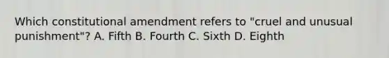 Which constitutional amendment refers to "cruel and unusual punishment"? A. Fifth B. Fourth C. Sixth D. Eighth