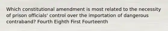 Which constitutional amendment is most related to the necessity of prison officials' control over the importation of dangerous contraband? Fourth Eighth First Fourteenth