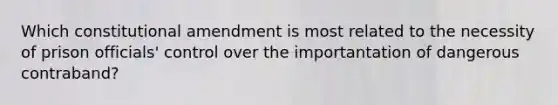 Which constitutional amendment is most related to the necessity of prison officials' control over the importantation of dangerous contraband?