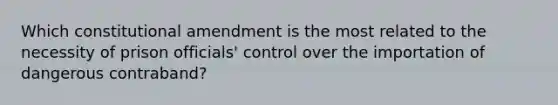 Which constitutional amendment is the most related to the necessity of prison officials' control over the importation of dangerous contraband?