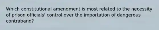 Which constitutional amendment is most related to the necessity of prison officials' control over the importation of dangerous contraband?