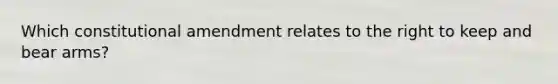 Which constitutional amendment relates to the right to keep and bear arms?