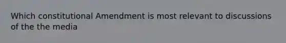 Which constitutional Amendment is most relevant to discussions of the the media