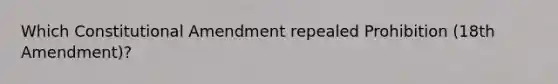 Which Constitutional Amendment repealed Prohibition (18th Amendment)?