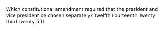 Which constitutional amendment required that the president and vice president be chosen separately? Twelfth Fourteenth Twenty-third Twenty-fifth