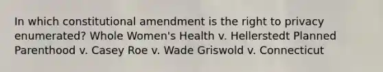 In which constitutional amendment is the right to privacy enumerated? Whole Women's Health v. Hellerstedt Planned Parenthood v. Casey Roe v. Wade Griswold v. Connecticut