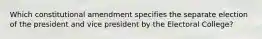 Which constitutional amendment specifies the separate election of the president and vice president by the Electoral College?