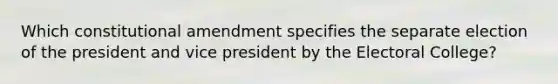 Which constitutional amendment specifies the separate election of the president and vice president by the Electoral College?