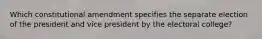 Which constitutional amendment specifies the separate election of the president and vice president by the electoral college?