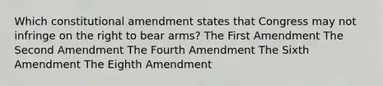 Which constitutional amendment states that Congress may not infringe on the right to bear arms? The First Amendment The Second Amendment The Fourth Amendment The Sixth Amendment The Eighth Amendment