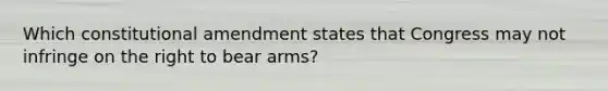 Which constitutional amendment states that Congress may not infringe on the right to bear arms?