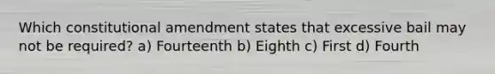 Which constitutional amendment states that excessive bail may not be required? a) Fourteenth b) Eighth c) First d) Fourth