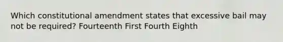 Which constitutional amendment states that excessive bail may not be required? Fourteenth First Fourth Eighth