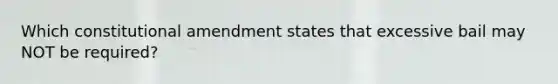 Which constitutional amendment states that excessive bail may NOT be required?