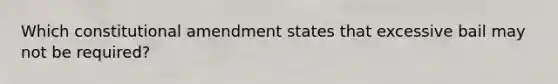 Which constitutional amendment states that excessive bail may not be required?