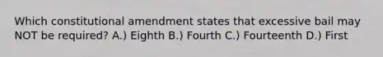 Which constitutional amendment states that excessive bail may NOT be required? A.) Eighth B.) Fourth C.) Fourteenth D.) First