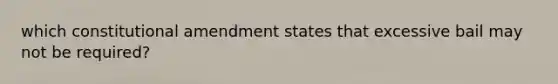 which constitutional amendment states that excessive bail may not be required?