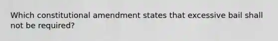 Which constitutional amendment states that excessive bail shall not be required?