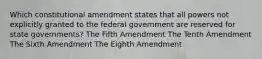 Which constitutional amendment states that all powers not explicitly granted to the federal government are reserved for state governments? The Fifth Amendment The Tenth Amendment The Sixth Amendment The Eighth Amendment