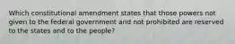 Which constitutional amendment states that those powers not given to the federal government and not prohibited are reserved to the states and to the people?