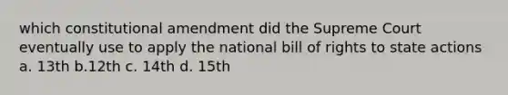 which constitutional amendment did the Supreme Court eventually use to apply the national bill of rights to state actions a. 13th b.12th c. 14th d. 15th