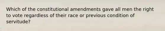 Which of the constitutional amendments gave all men the right to vote regardless of their race or previous condition of servitude?