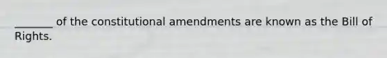 _______ of the constitutional amendments are known as the Bill of Rights.