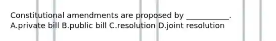 Constitutional amendments are proposed by ___________. A.private bill B.public bill C.resolution D.joint resolution