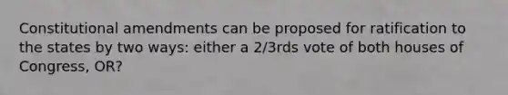 Constitutional amendments can be proposed for ratification to the states by two ways: either a 2/3rds vote of both houses of Congress, OR?