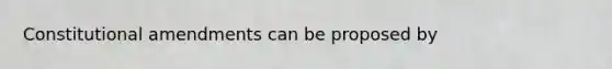 Constitutional amendments can be proposed by